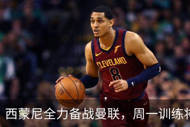 西蒙尼全力备战曼联，周一训练将是关键时刻